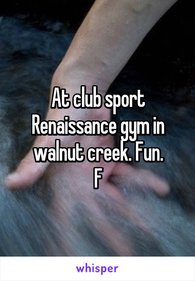 At club sport Renaissance gym in walnut creek. Fun.
F