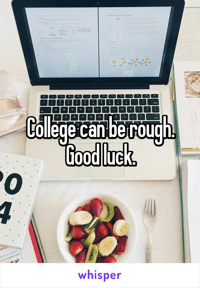 College can be rough. Good luck.