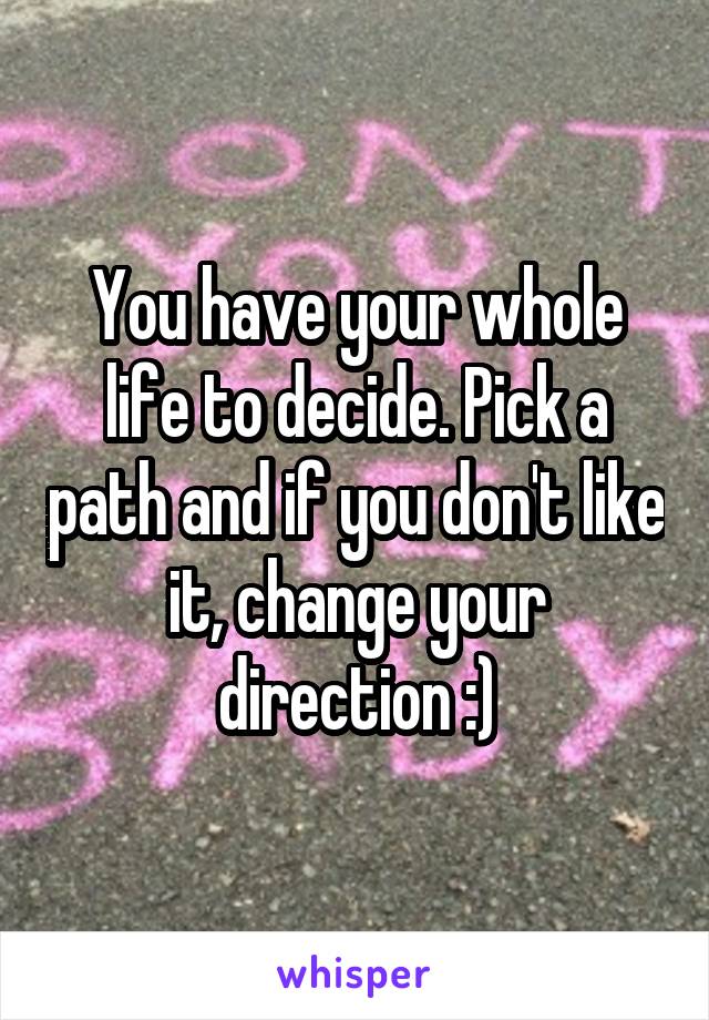 You have your whole life to decide. Pick a path and if you don't like it, change your direction :)