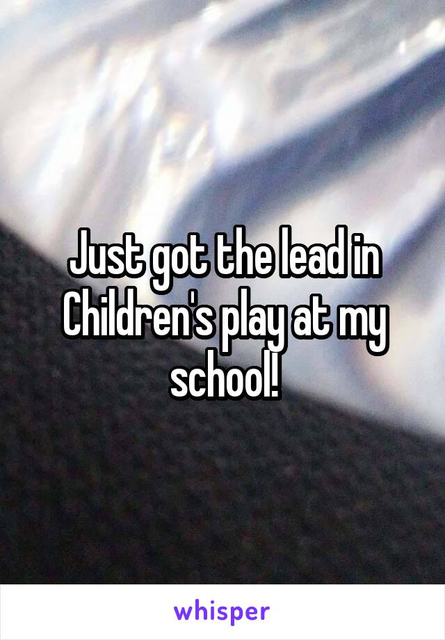 Just got the lead in Children's play at my school!