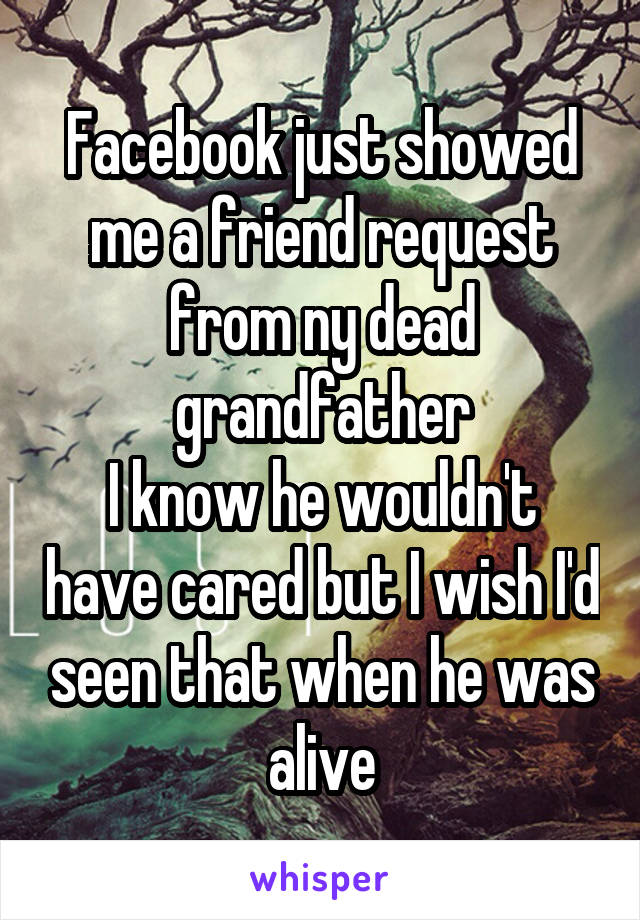 Facebook just showed me a friend request from ny dead grandfather
I know he wouldn't have cared but I wish I'd seen that when he was alive