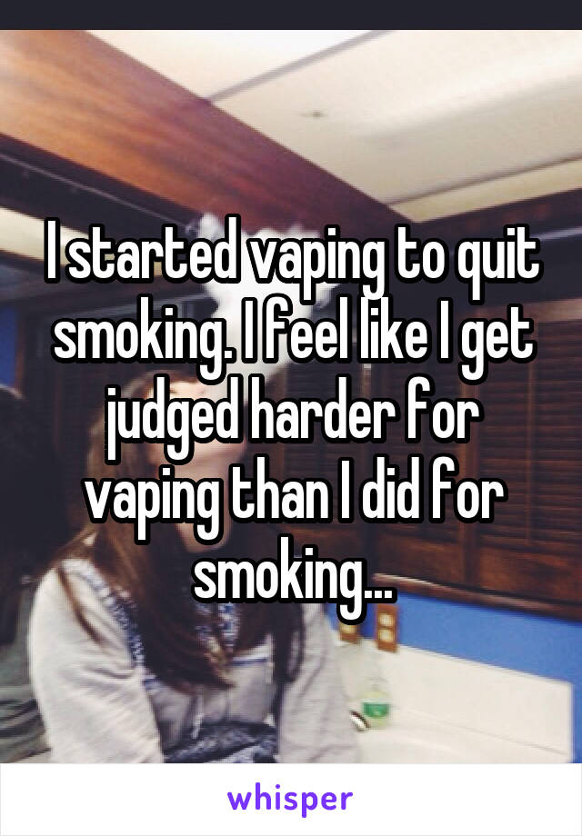 I started vaping to quit smoking. I feel like I get judged harder for vaping than I did for smoking...