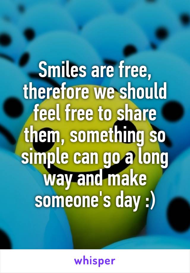 Smiles are free, therefore we should feel free to share them, something so simple can go a long way and make someone's day :)