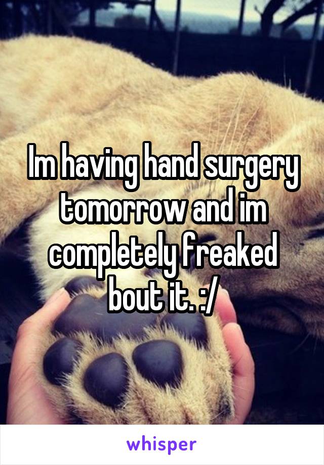 Im having hand surgery tomorrow and im completely freaked bout it. :/