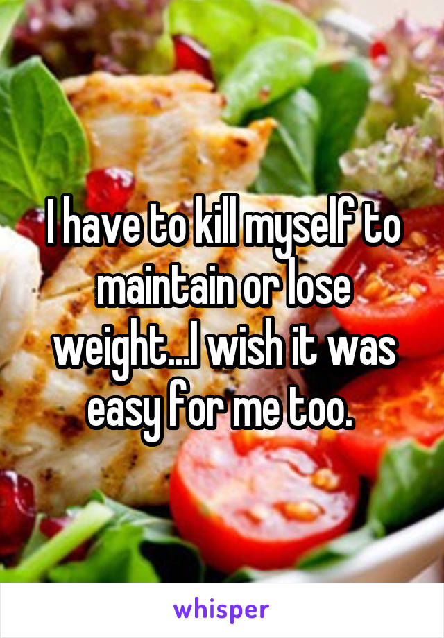 I have to kill myself to maintain or lose weight...I wish it was easy for me too. 