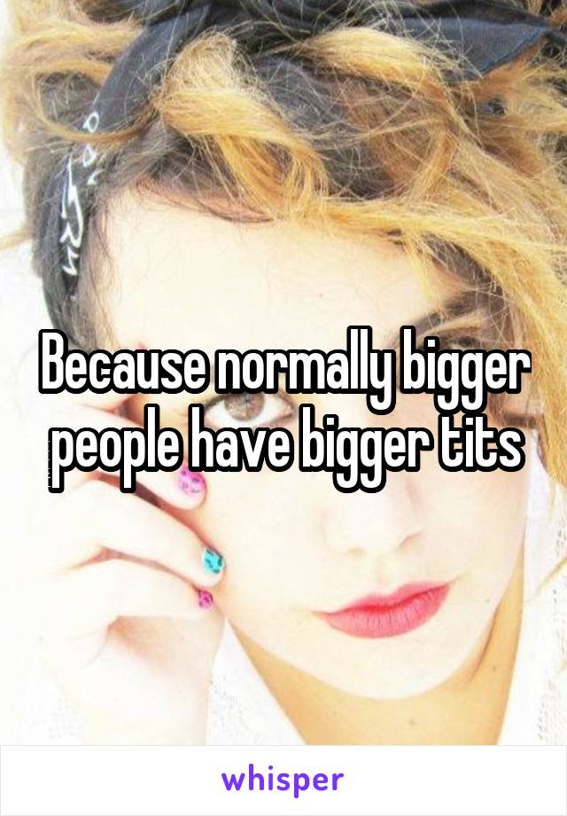 Because normally bigger people have bigger tits