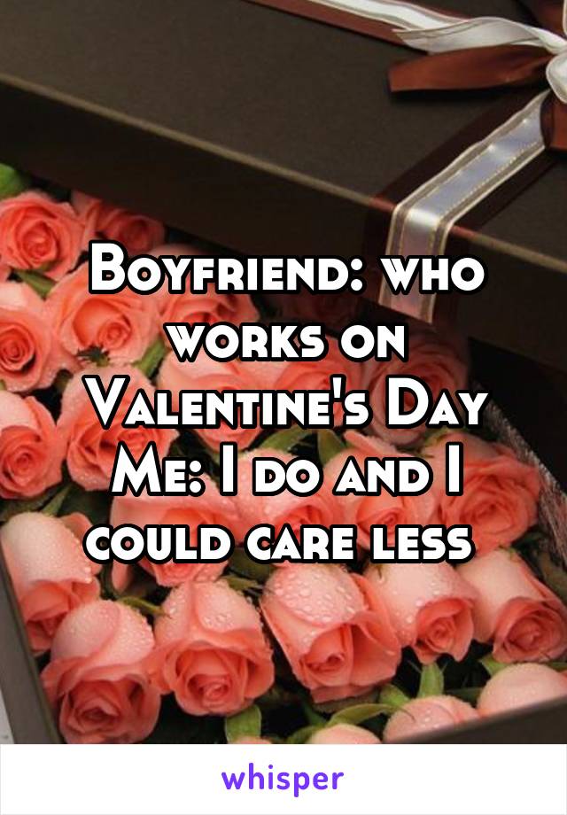 Boyfriend: who works on Valentine's Day
Me: I do and I could care less 