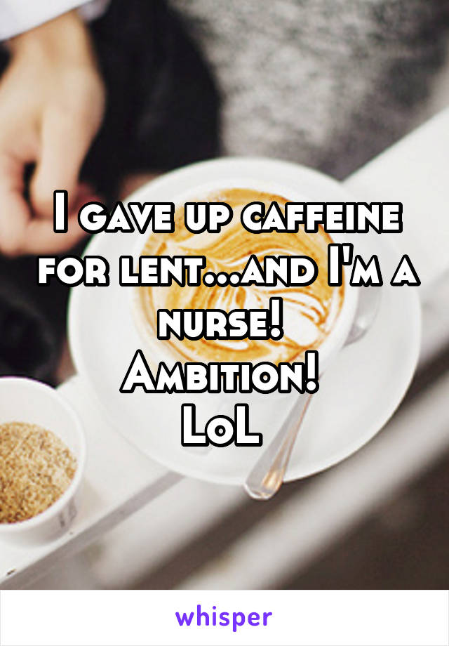 I gave up caffeine for lent...and I'm a nurse! 
Ambition! 
LoL 