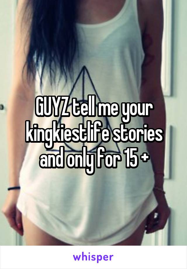 GUYZ tell me your kingkiestlife stories and only for 15 +