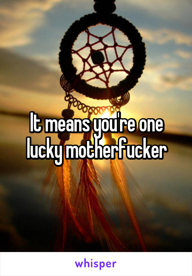 It means you're one lucky motherfucker