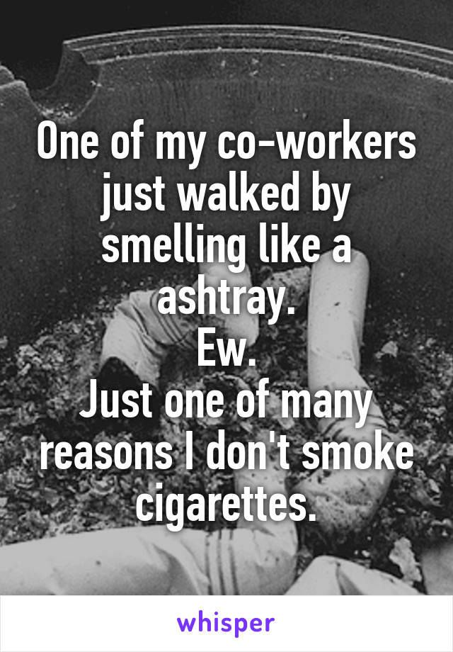 One of my co-workers just walked by smelling like a ashtray.
Ew.
Just one of many reasons I don't smoke cigarettes.