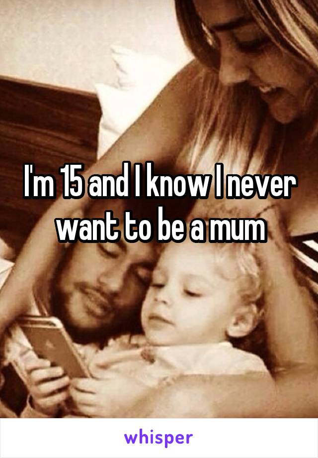 I'm 15 and I know I never want to be a mum
