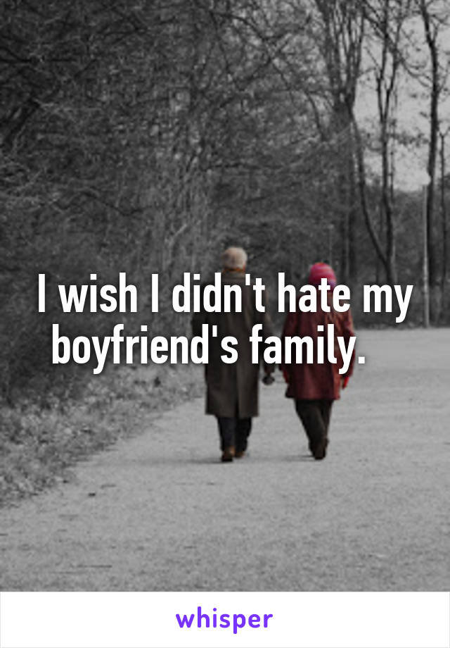 I wish I didn't hate my boyfriend's family.   