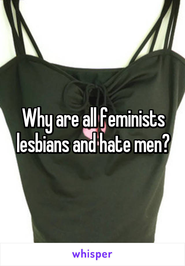 Why are all feminists lesbians and hate men?