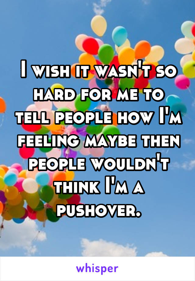 I wish it wasn't so hard for me to tell people how I'm feeling maybe then people wouldn't think I'm a pushover.