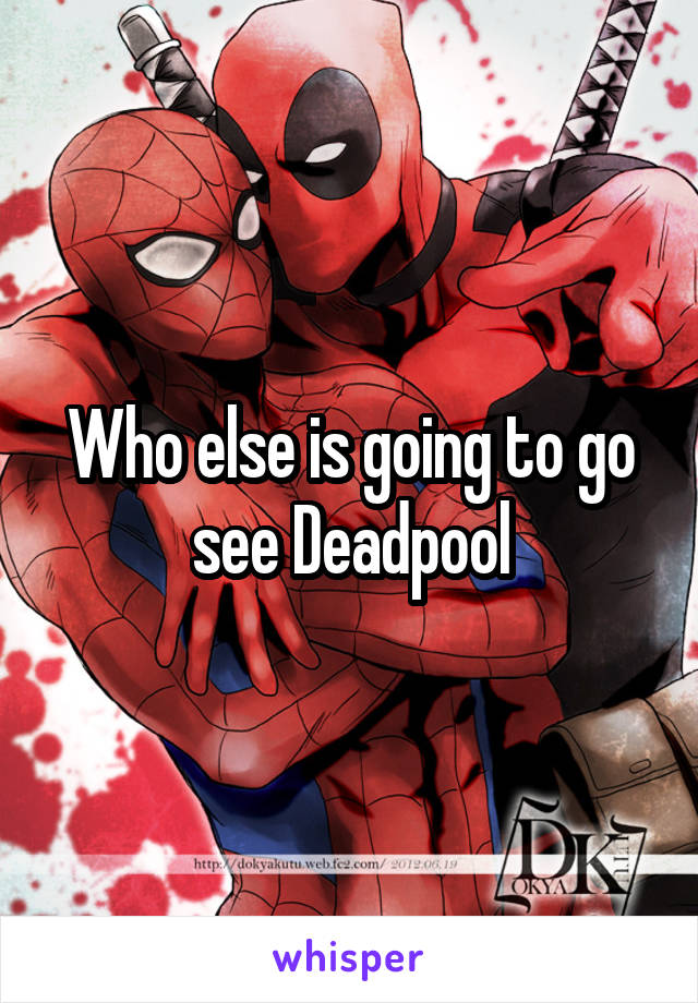 Who else is going to go see Deadpool