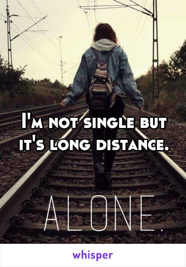 I'm not single but it's long distance.