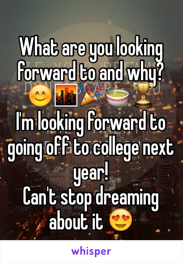 What are you looking forward to and why? 
😊🌆🎉🍜🏆
I'm looking forward to going off to college next year! 
Can't stop dreaming about it 😍