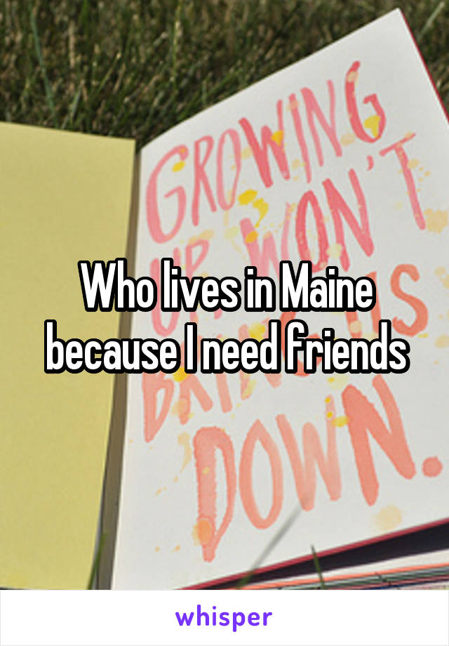 Who lives in Maine because I need friends