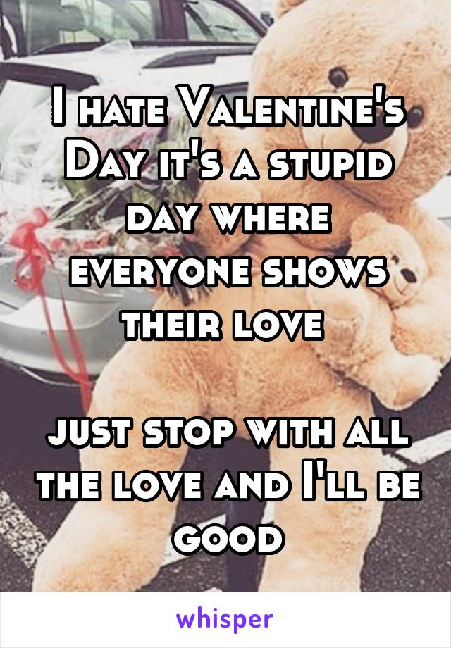 I hate Valentine's Day it's a stupid day where everyone shows their love 

just stop with all the love and I'll be good