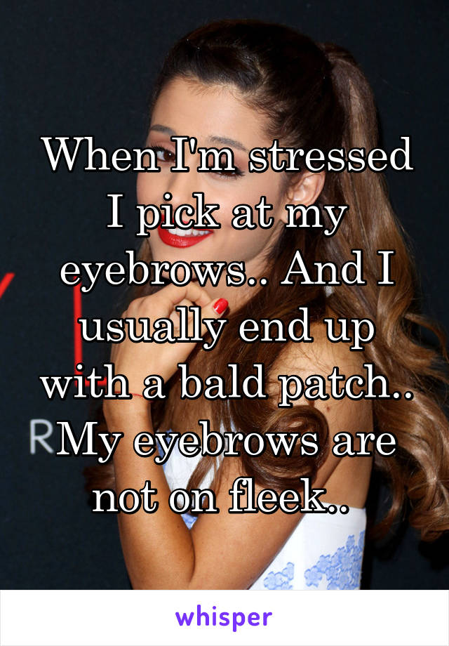 When I'm stressed I pick at my eyebrows.. And I usually end up with a bald patch.. My eyebrows are not on fleek.. 