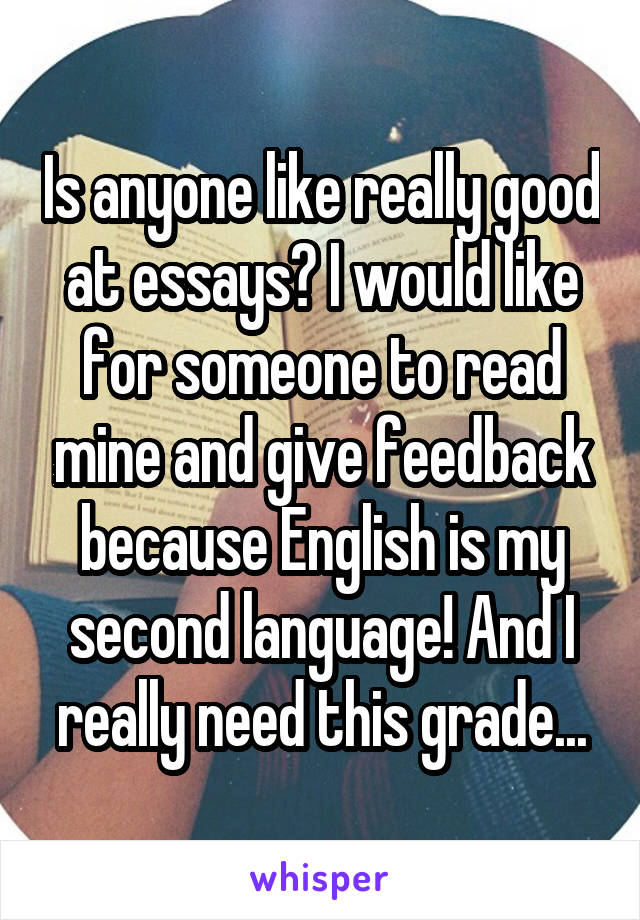 Is anyone like really good at essays? I would like for someone to read mine and give feedback because English is my second language! And I really need this grade...