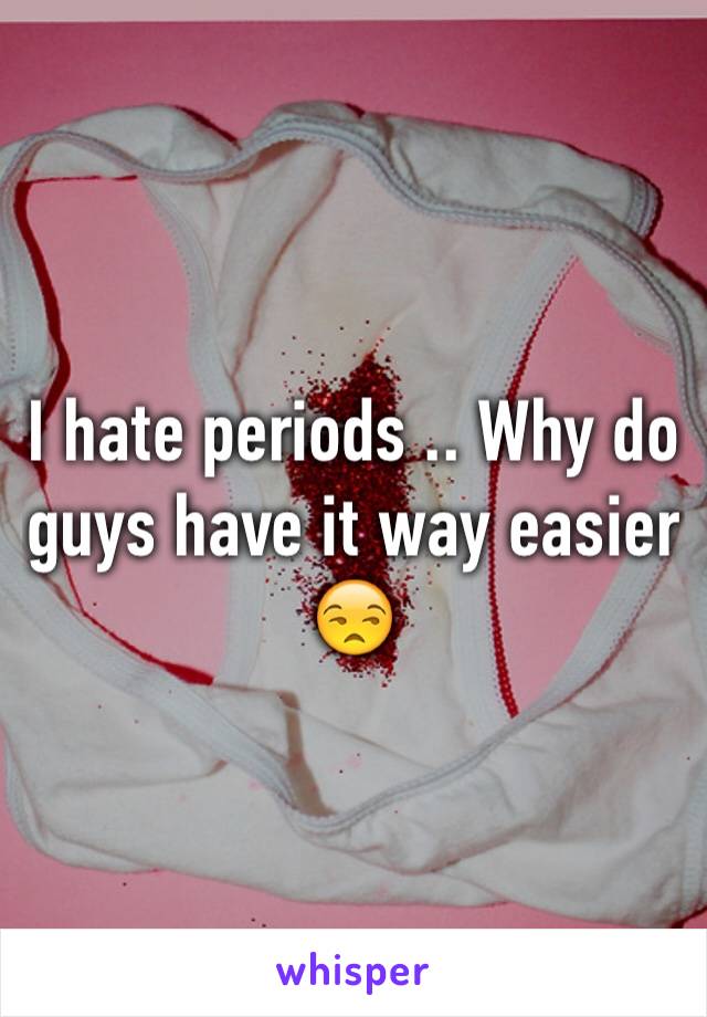 I hate periods .. Why do guys have it way easier 😒
