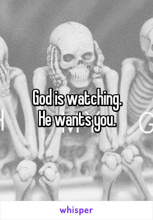 God is watching.
He wants you.