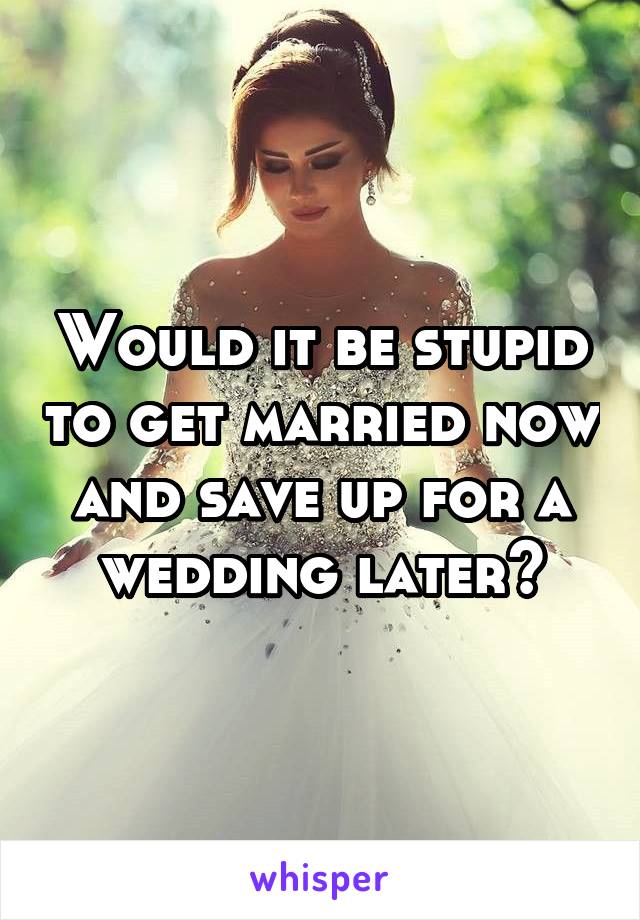 Would it be stupid to get married now and save up for a wedding later?