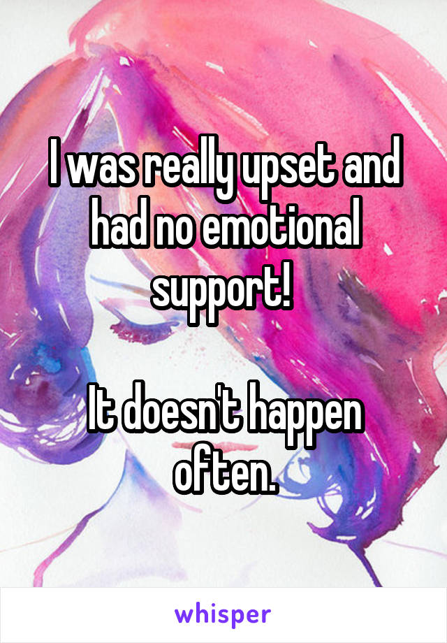 I was really upset and had no emotional support! 

It doesn't happen often.