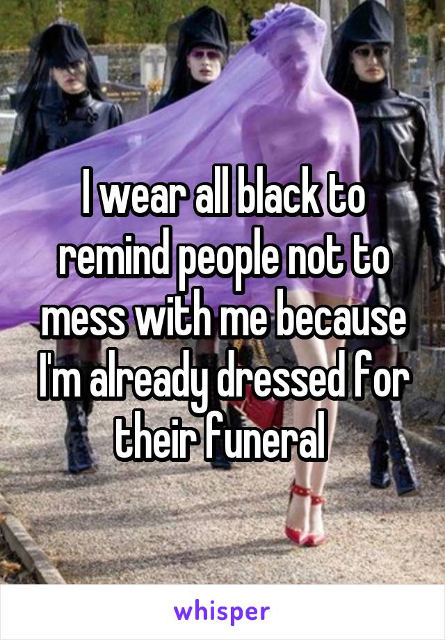 I wear all black to remind people not to mess with me because I'm already dressed for their funeral 