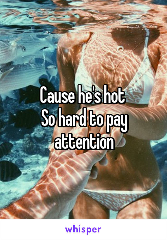 Cause he's hot 
So hard to pay attention