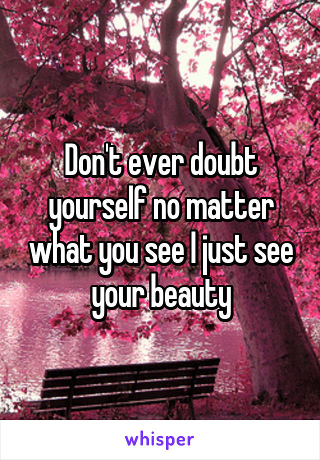 Don't ever doubt yourself no matter what you see I just see your beauty