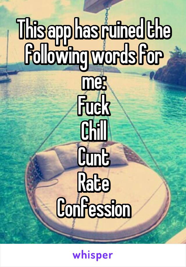 This app has ruined the following words for me:
Fuck
Chill
Cunt
Rate
Confession
