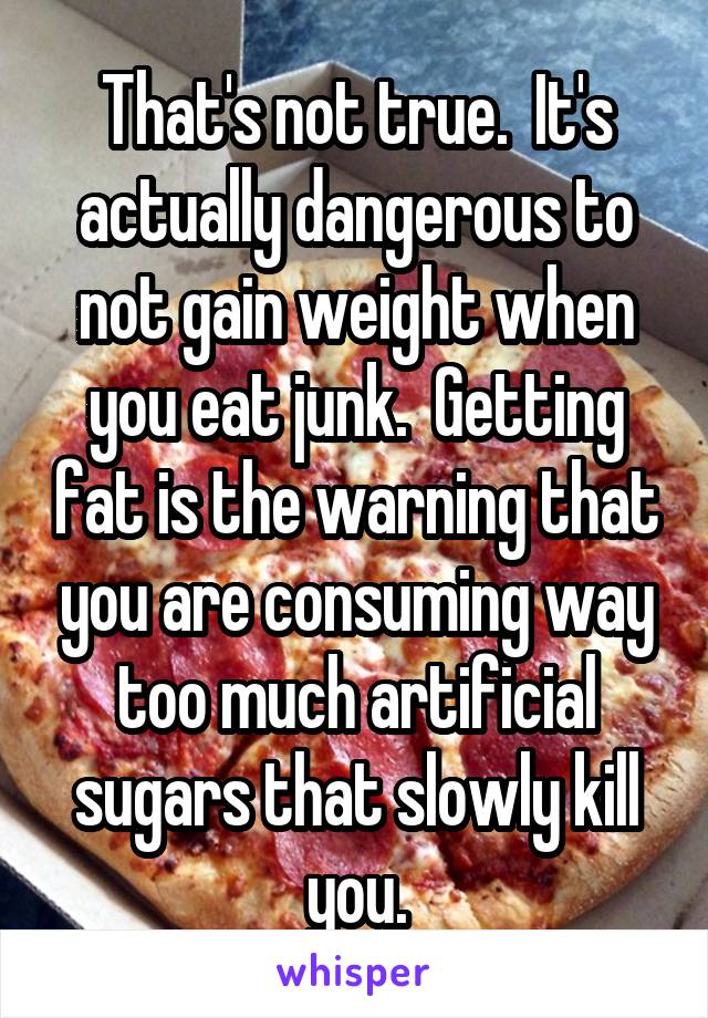 That's not true.  It's actually dangerous to not gain weight when you eat junk.  Getting fat is the warning that you are consuming way too much artificial sugars that slowly kill you.