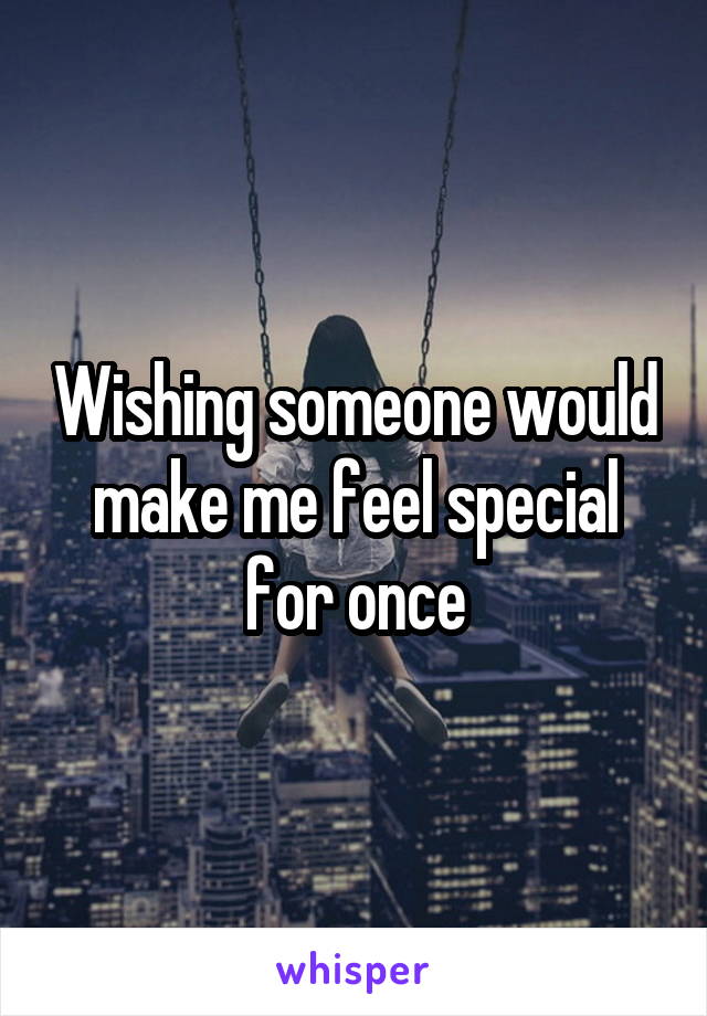 Wishing someone would make me feel special for once