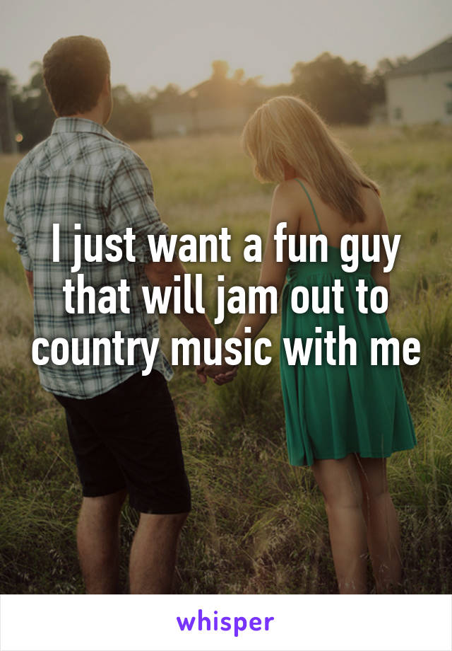 I just want a fun guy that will jam out to country music with me 
