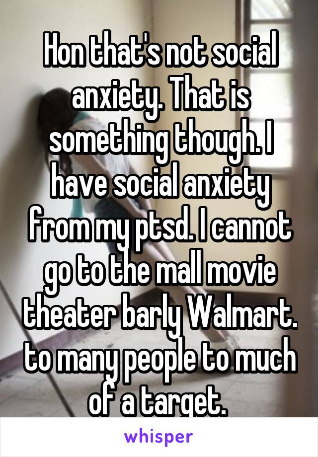 Hon that's not social anxiety. That is something though. I have social anxiety from my ptsd. I cannot go to the mall movie theater barly Walmart. to many people to much of a target. 