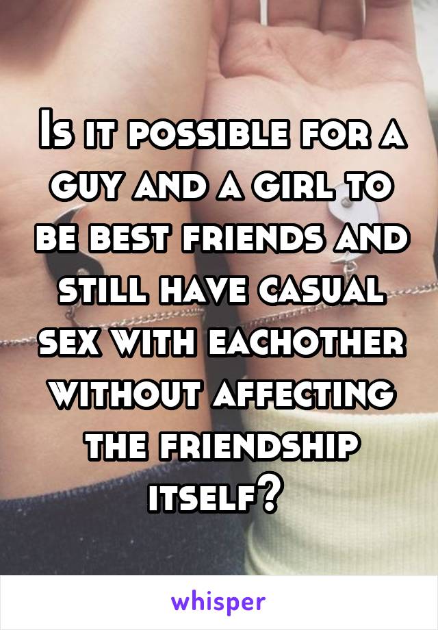 Is it possible for a guy and a girl to be best friends and still have casual sex with eachother without affecting the friendship itself? 