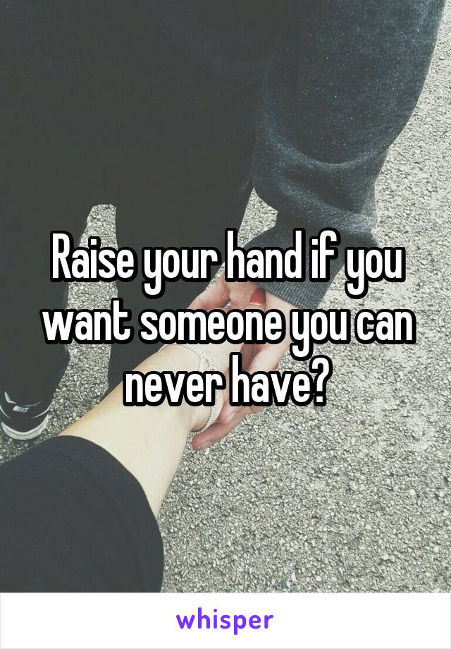 Raise your hand if you want someone you can never have?