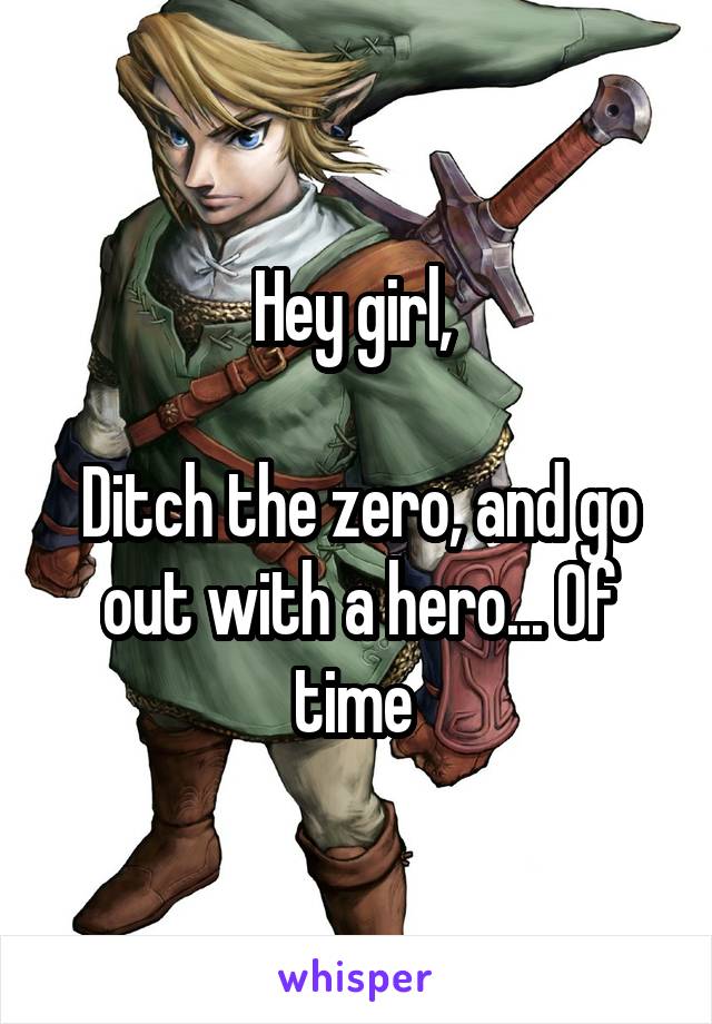 Hey girl, 

Ditch the zero, and go out with a hero... Of time 