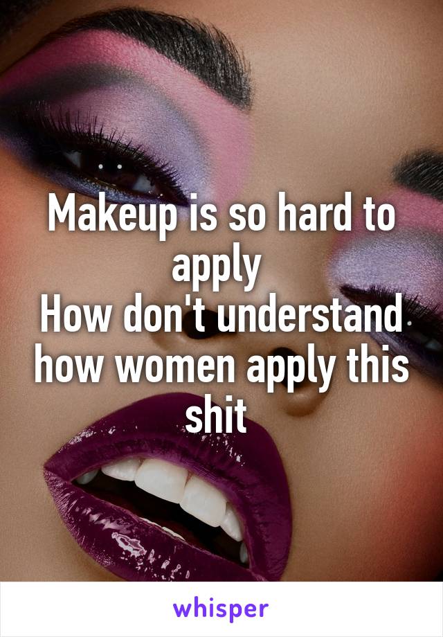 Makeup is so hard to apply 
How don't understand how women apply this shit 