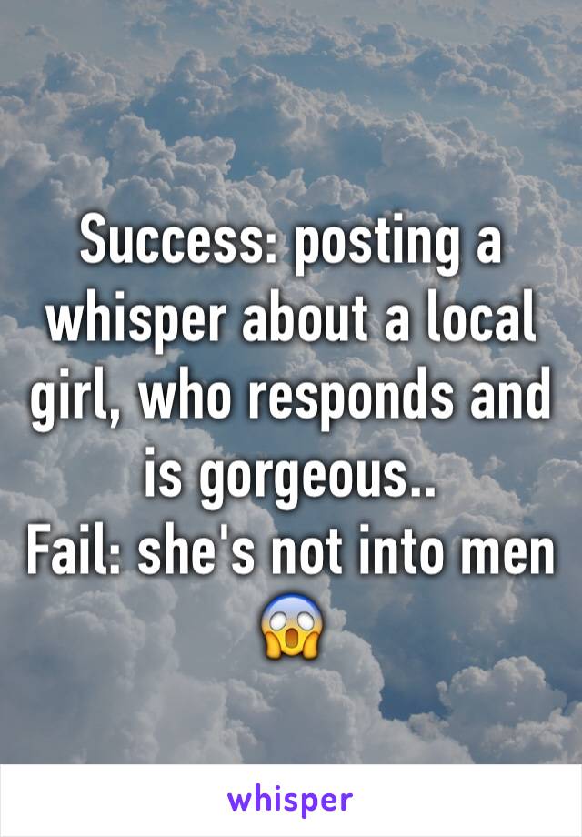 Success: posting a whisper about a local girl, who responds and is gorgeous..
Fail: she's not into men 😱