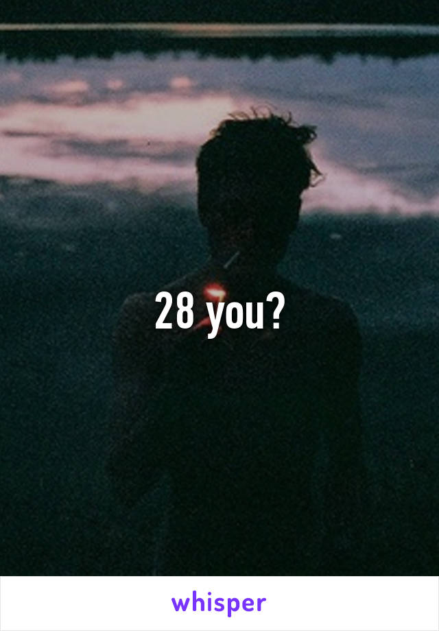 28 you?