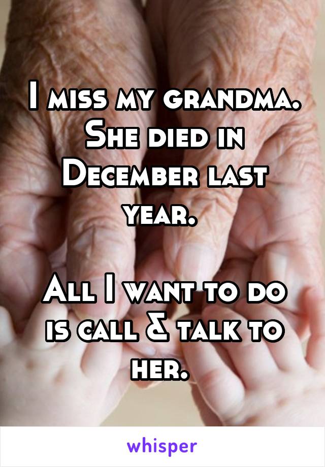 I miss my grandma. She died in December last year. 

All I want to do is call & talk to her. 