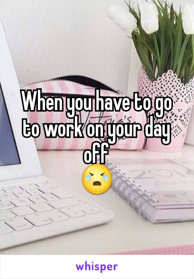 When you have to go to work on your day off
😭