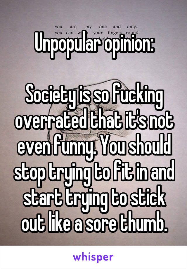 Unpopular opinion:

Society is so fucking overrated that it's not even funny. You should stop trying to fit in and start trying to stick out like a sore thumb.