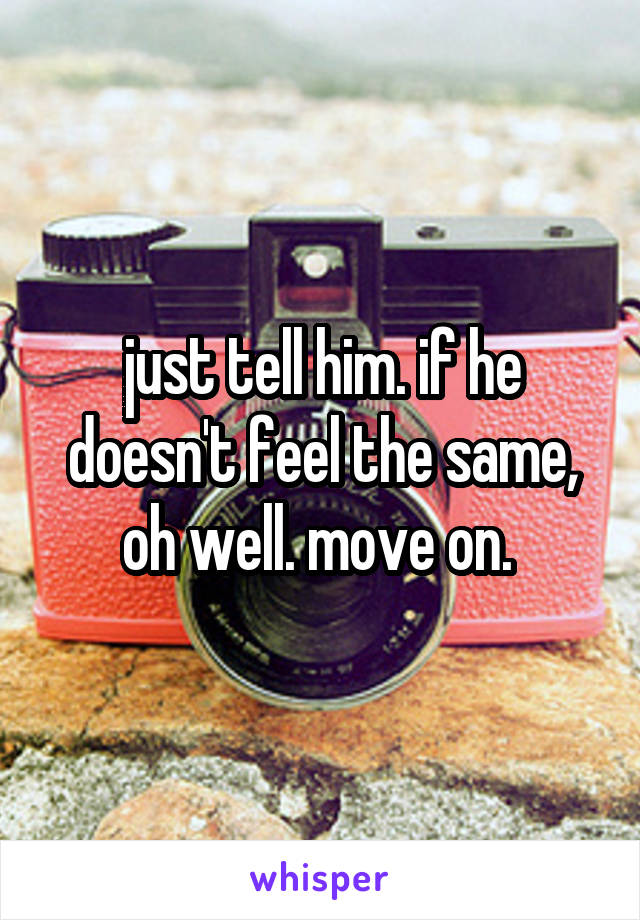 just tell him. if he doesn't feel the same, oh well. move on. 