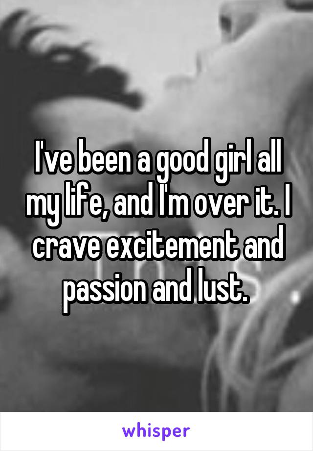 I've been a good girl all my life, and I'm over it. I crave excitement and passion and lust. 