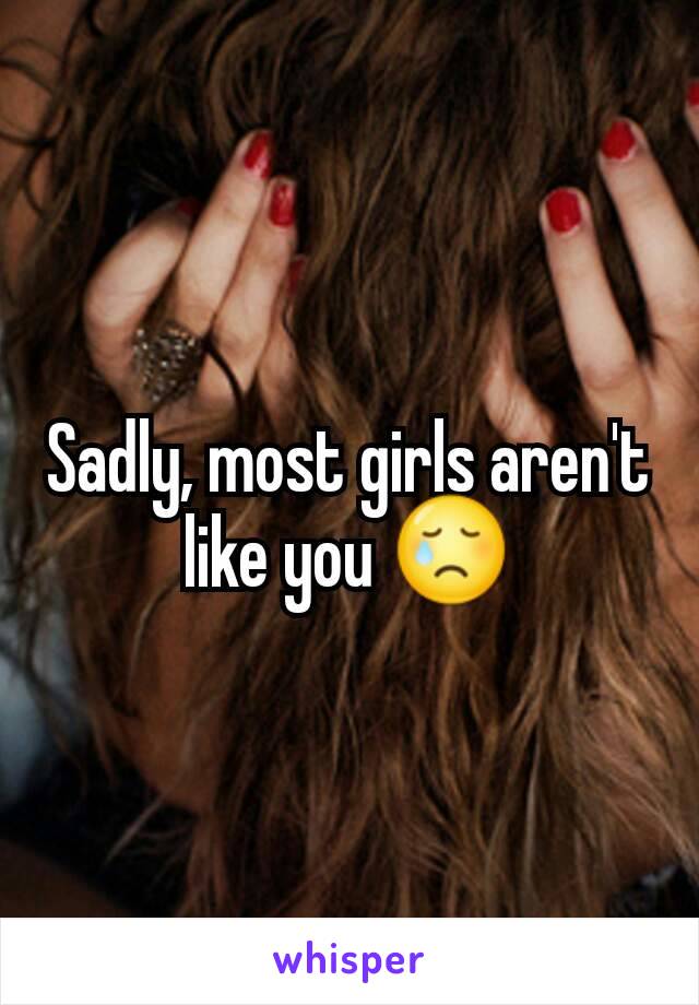 Sadly, most girls aren't like you 😢